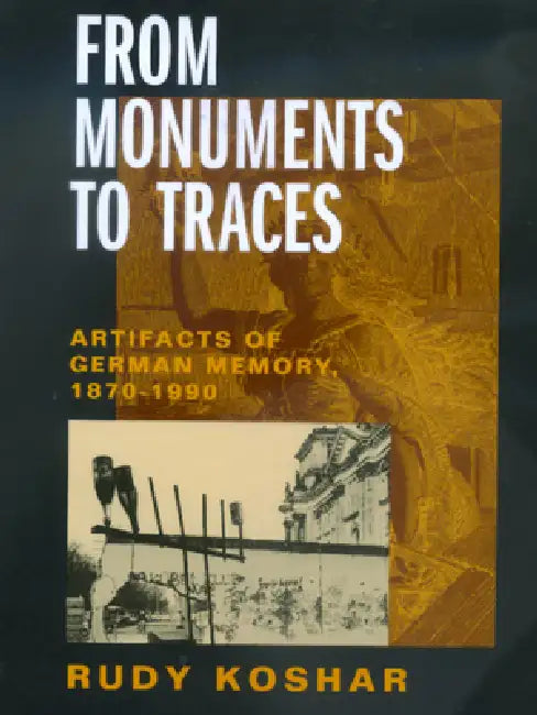 From Monuments to Traces: Artifacts of German Memory, 1870-1990 Volume 24 by Rudy Koshar