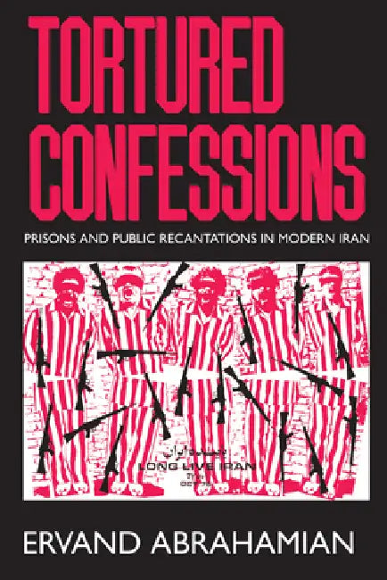Tortured Confessions: Prisons and Public Recantations in Modern Iran by Ervand Abrahamian