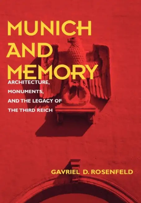 Munich and Memory: Architecture, Monuments, and the Legacy of the Third Reich Volume 22 by Gavriel D. Rosenfeld