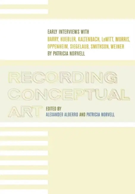 Recording Conceptual Art: Early Interviews with Barry, Huebler, Kaltenbach, LeWitt, Morris, Oppenheim, Siegelaub, Smithson, Weiner by Alexander Alberro, Patricia Norvell