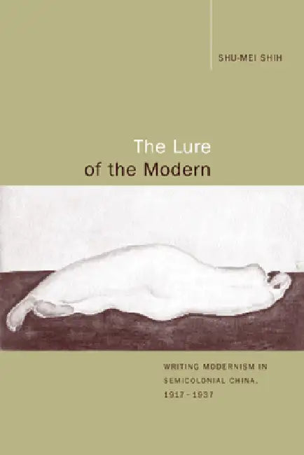 The Lure of the Modern: Writing Modernism in Semicolonial China, 1917-1937 by Shu-Mei Shih