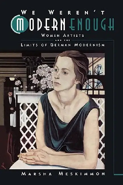 We Weren't Modern Enough: Women Artists and the Limits of German Modernism Volume 25 by Marsha Meskimmon