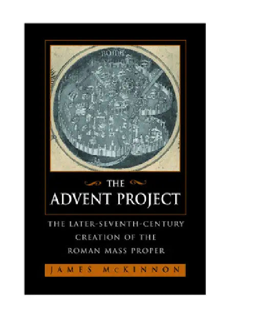 The Advent Project: The Later Seventh-Century Creation of the Roman Mass Proper by James W. McKinnon