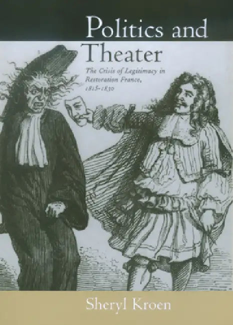 Politics and Theater: The Crisis of Legitimacy in Restoration France, 1815-1830 Volume 40 by Sheryl Kroen