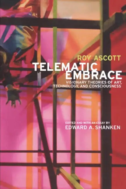 Telematic Embrace: Visionary Theories of Art, Technology, and Consciousness by Roy Ascott, Edward a. Shanken