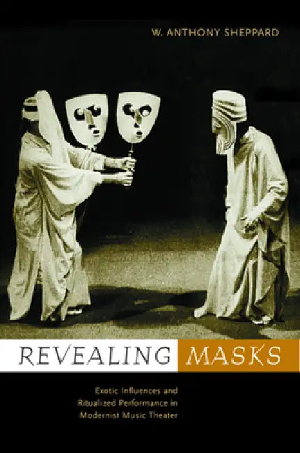 Revealing Masks: Exotic Influences and Ritualized Performance in Modernist Music Theater by W. Anthony Sheppard