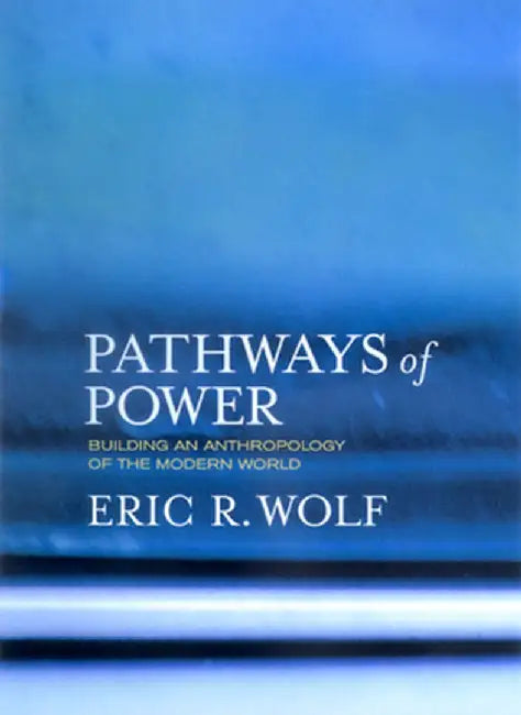 Pathways of Power: Building an Anthropology of the Modern World by Eric R Wolf