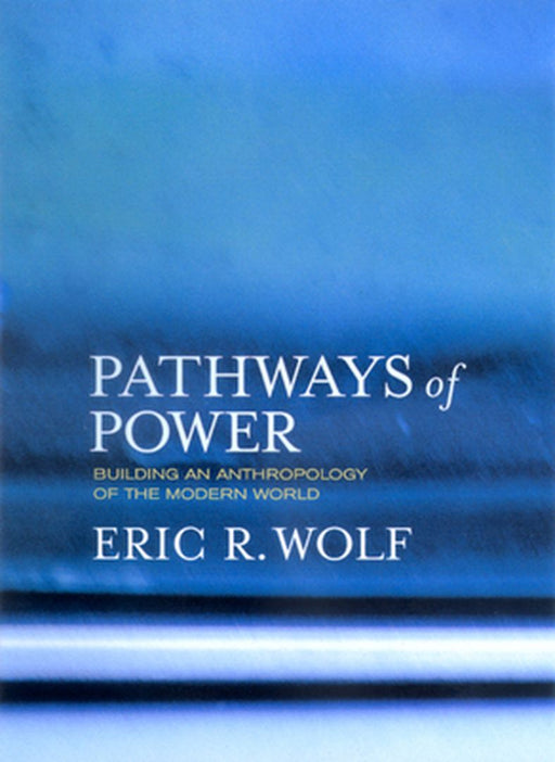 Pathways of Power: Building an Anthropology of the Modern World by Eric R Wolf
