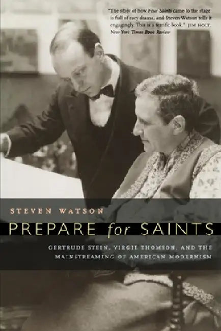 Prepare for Saints: Gertrude Stein, Virgil Thomson, and the Mainstreaming of American Modernism by Steven Watson