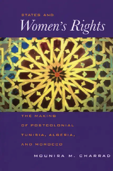 States and Women's Rights: The Making of Postcolonial Tunisia, Algeria, and Morocco by Mounira Charrad