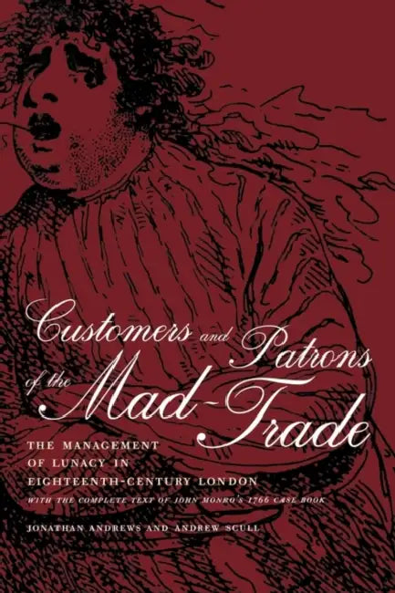 Customers and Patrons of the Mad-Trade: The Management of Lunacy in Eighteenth-Century London Volume 12 by Jonathan Andrews, Andrew Scull