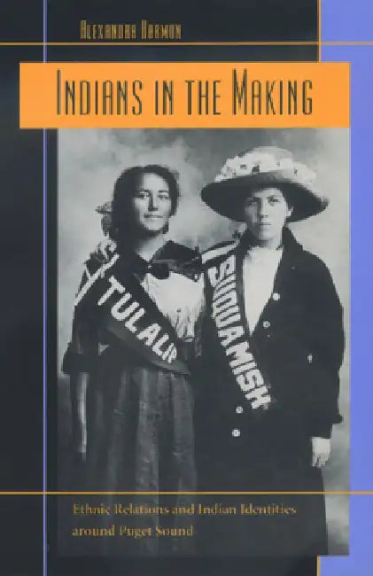 Indians in the Making: Ethnic Relations and Indian Identities around Puget Sound by Alexandra Harmon