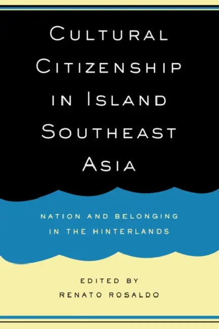 Cultural Citizenship in Island Southeast Asia: Nation and Belonging in the Hinterlands by Renato Rosaldo