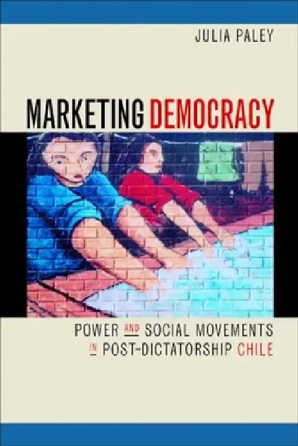 Marketing Democracy: Power and Social Movements in Post-Dictatorship Chile by Julia Paley