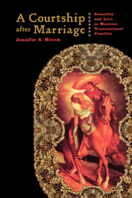 A Courtship After Marriage: Sexuality and Love in Mexican Transnational Families by Jennifer Hirsch
