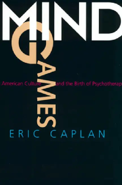 Mind Games: American Culture and the Birth of Psychotherapy by Eric Caplan