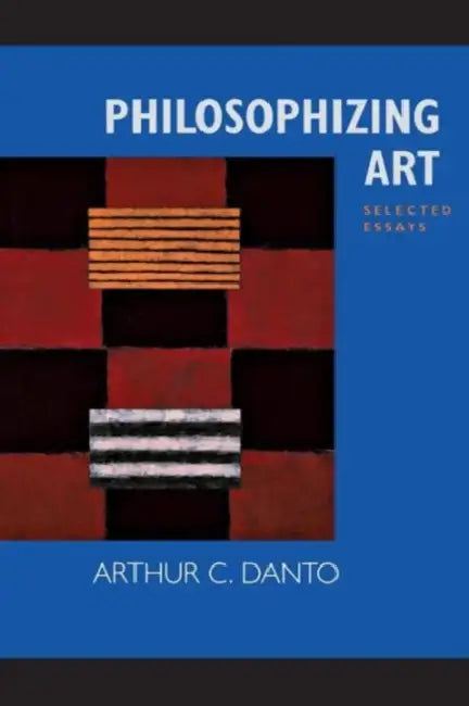 Philosophizing Art: Selected Essays by Arthur C. Danto