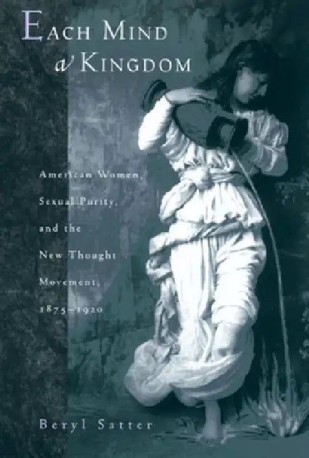 Each Mind a Kingdom: American Women, Sexual Purity, and the New Thought Movement, 1875-1920 by Beryl Satter