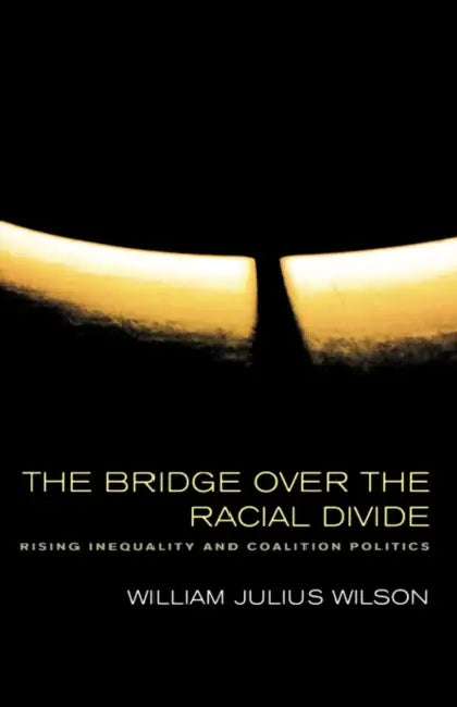 The Bridge Over the Racial Divide: Rising Inequality and Coalition Politics Volume 2 by William Julius Wilson