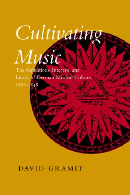 Cultivating Music: The Aspirations, Interests, and Limits, of German Musical Culture, 1770-1848 by David Gramit