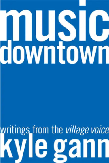 Music Downtown: Writings from the Village Voice by Kyle Gann