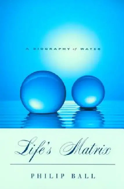 Life's Matrix: A Biography of Water by Philip Ball