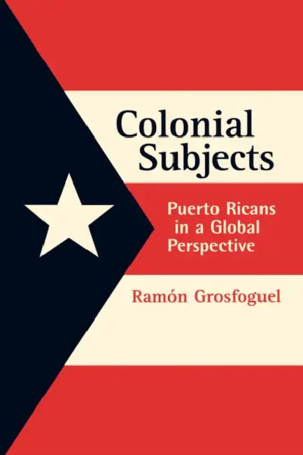 Colonial Subjects: Puerto Ricans in a Global Perspective by Ramon Grosfoguel