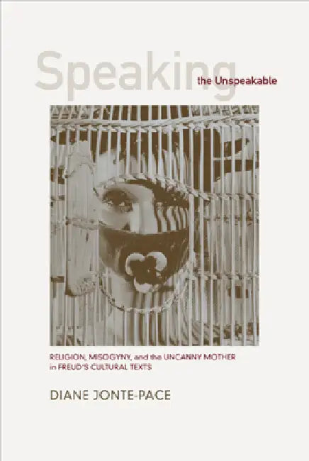 Speaking the Unspeakable: Religion, Misogyny, and the Uncanny Mother in Freud's Cultural Texts by Diane Jonte-Pace
