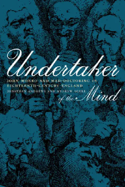 Undertaker of the Mind: John Monro and Mad-Doctoring in Eighteenth-Century England by Jonathan Andrews, Andrew Scull