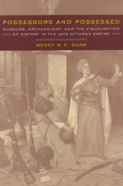 Possessors and Possessed: Museums, Archaeology, and the Visualization of History in the Late Ottoman Empire by Wendy Shaw