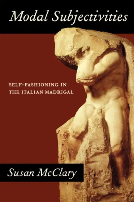 Modal Subjectivities: Self-Fashioning in the Italian Madrigal by Susan McClary