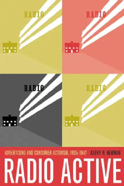 Radio Active: Advertising and Consumer Activism, 1935-1947 by Kathleen M. Newman