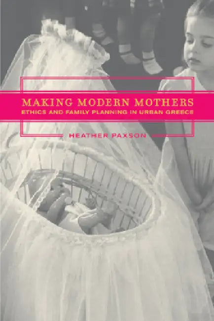 Making Modern Mothers: Ethics and Family Planning in Urban Greece by Heather Paxson