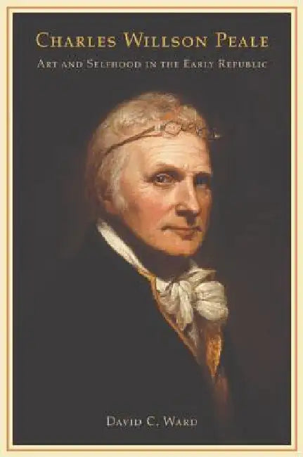 Charles Willson Peale: Art and Selfhood in the Early Republic by David C. Ward