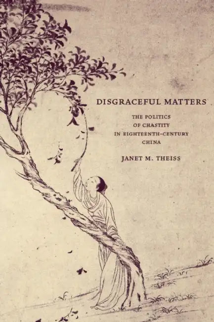 Disgraceful Matters: The Politics of Chastity in Eighteenth-Century China by Janet Theiss