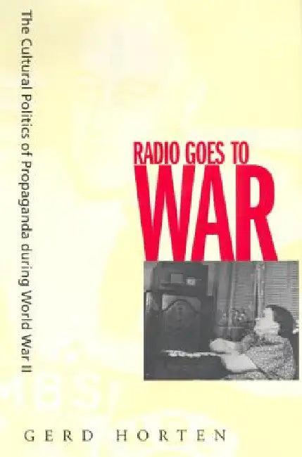 Radio Goes to War: The Cultural Politics of Propaganda During World War II by Gerd Horten