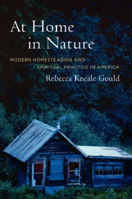 At Home in Nature: Modern Homesteading and Spiritual Practice in America by Rebecca Kneale Gould