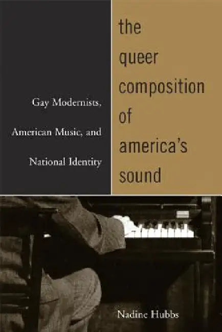 The Queer Composition of America's Sound: Gay Modernists, American Music, and National Identity by Nadine Hubbs