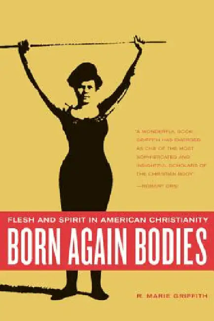 Born Again Bodies: Flesh and Spirit in American Christianity by R. Marie Griffith