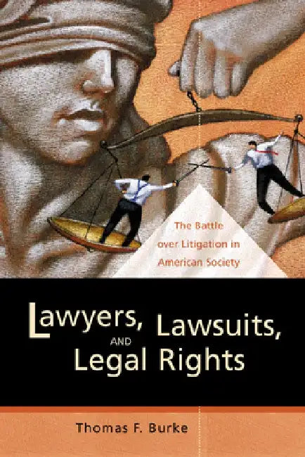 Lawyers, Lawsuits, and Legal Rights: The Battle over Litigation in American Society by Thomas F. Burke