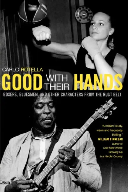 Good with Their Hands: Boxers, Bluesmen, and Other Characters from the Rust Belt by Carlo Rotella