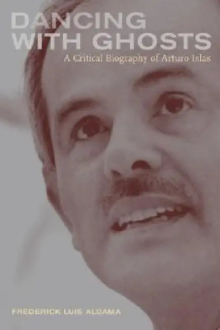 Dancing with Ghosts: A Critical Biography of Arturo Islas by Frederick Aldama