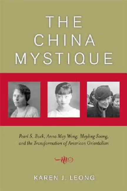 The China Mystique: Pearl S. Buck, Anna May Wong, Mayling Soong, and the Transformation of American Orientalism by Karen J. Leong