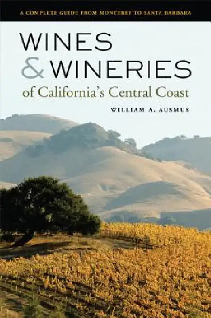 Wines & Wineries of California's Central Coast: A Complete Guide from Monterey to Santa Barbara by William A. Ausmus