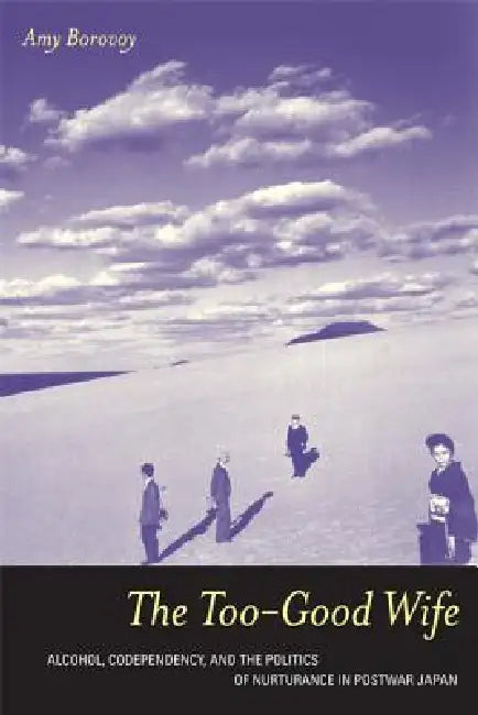 The Too-Good Wife: Alcohol, Codependency, and the Politics of Nurturance in Postwar Japan Volume 6 by Amy Borovoy