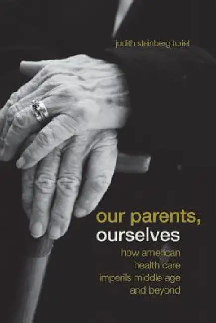 Our Parents, Ourselves: How American Health Care Imperils Middle Age and Beyond by Judith Steinberg Turiel
