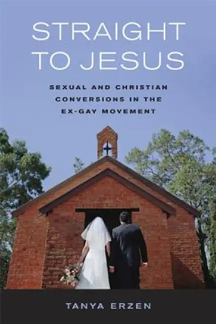 Straight to Jesus: Sexual And Christian Conversions In The Ex-Gay Movement by Erzen