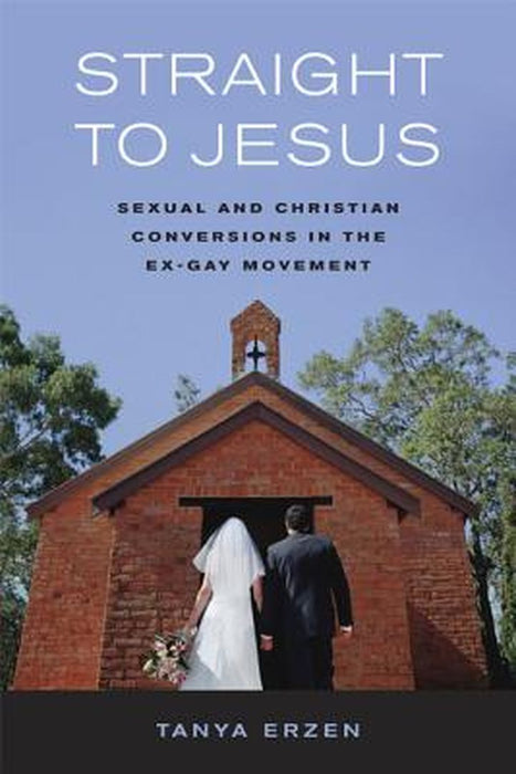 Straight to Jesus: Sexual And Christian Conversions In The Ex-Gay Movement by Erzen
