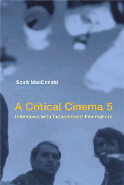 A Critical Cinema 5: Interviews with Independent Filmmakers by Scott MacDonald