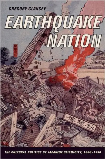 Earthquake Nation: The Cultural Politics of Japanese Seismicity, 1868-1930 by Greg Clancey